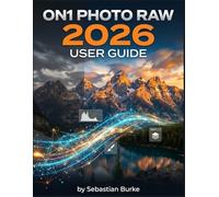 ON1 Photo RAW 2026 User Guide: The Complete Roadmap to Flawless Edits for Beginners, Enthusiasts, and Senior Creators