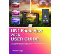 ON1 Photo Raw 2026 User Guide: The Practical Illustrated Guide to Stunning Photos - Workflows, Tips, and Tricks from Beginner to Advanced
