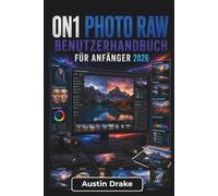 ON1 Photo RAW BENUTZERHANDBUCH Für Anfänger 2026: Fotobearbeitungs-Workflows, die Bildorganisation, RAW Verarbeitung, Farbkorrektur, Ebenen, ... für Druck und digitale Nutzung umfassen