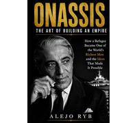 ONASSIS: The Art of Building an Empire: How a Refugee Became One of the World's Richest Men - and the Ideas That Made It Possible (millionaires)