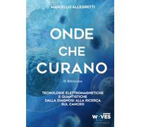 Onde che Curano - II Edizione: Tecnologie Elettromagnetiche e Quantistiche dalla diagnosi alla ricerca sul cancro (Dispositivi e Frequenze elettromagnetiche per la cura e il benessere)
