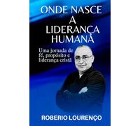 Onde nasce a liderança humana: Uma Jornada de Fé, propósito e liderança cristã