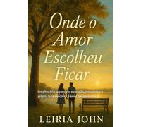 ONDE O AMOR ESCOLHEU FICAR: Uma história sobre curar o coração, reencontrar a própria luz e descobrir o amor que permanece.