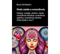 Onde reside a consciência: Cabeça, coração, cérebro, mente, consciência individual, consciência quântica, consciência cósmica. Onde reside o «eu»? ... de Bruno Del Medico em português.)