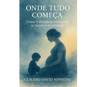 ONDE TUDO COMEÇA: Como O Abandono Emocional Se Inscreve Na Infância