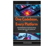 One Codebase, Every Platform: Kotlin Multiplatform in Production: Sharing Business Logic Across iOS, Android, and Web