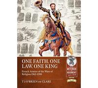 One Faith, One Law, One King: French Armies of the Wars of Religion 1562 - 1598 (From Retinue to Regiment 1453-1618)