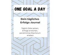 One goal a day - Dein tägliches Erfolgs-Journal: Täglich Ziele setzen, Erfolge erreichen, persönliches Wachstum erleben