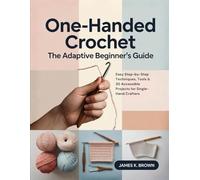 ONE-HANDED CROCHET THE ADAPTIVE BEGINNER'S GUIDE: Easy Step-by-Step Techniques, Tools & 30 Accessible Projects for Single-Hand Crafters