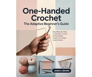 ONE-HANDED CROCHET THE ADAPTIVE BEGINNER'S GUIDE: Easy Step-by-Step Techniques, Tools & 30 Accessible Projects for Single-Hand Crafters