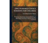 One Hundred Choice Sermons for Children: Story Sermons, Drama Sermons, Sermons for Special Days and Occasions and for the Entire Church Year by Over ... in Addressing Children and Young People