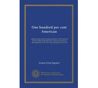 One hundred per cent American: addresses delivered by famous patriots of all shades of political belief at the Saturday luncheon meetings of the Republican club, New York, during the year 1918