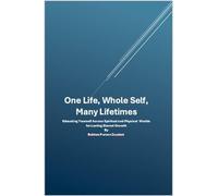 One Life, Whole Self, Many Lifetimes: Educating Yourself Across Worlds - Integrating Spirit, Mind, and Body for Lasting Eternal Growth
