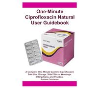 One-Minute Ciprofloxacin Natural User Guidebook: A Complete One-Minute Guide to Ciprofloxacin Safe Use, Dosage, Side Effects, Warnings, Interactions, and Practical Patient Guidance