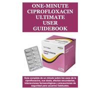 One-Minute Ciprofloxacin Ultimate User Guidebook: Guía completa de un minuto sobre los usos de la ciprofloxacina, sus dosis, efectos secundarios, ... de seguridad para usuarios habituales.