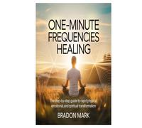 One-Minute Frequencies Healing: The Step-by-Step Guide to Rapid Physical, Emotional, and Spiritual Transformation