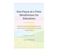 One Pause at a Time: Mindfulness for Educators: Simple Practices to Reduce Stress, Stay Present, and Care for Yourself in Education