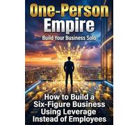 One-Person Empire: Build Your Business Solo: How to Build a Six-Figure Business Using Leverage Instead of Employees