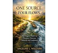 ONE SOURCE. FOUR FLOWS.: The Kingdom Pattern of Provision, Protection, Authority, and Fruitfulness