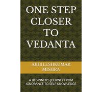 ONE STEP CLOSER TO VEDANTA: A BEGINNER'S JOURNEY FROM IGNORANCE TO SELF-KNOWLEDGE