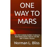 ONE WAY TO MARS: THE FIRST HUMAN JOURNEY TO BUILD A NEW WORLD BOOK TWO OF THE ONE WAY TO MARS TRILOGY
