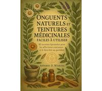 ONGUENTS NATURELS ET TEINTURES MÉDICINALES FACILES À UTILISER - 85 RECETTES ÉPROUVÉES POUR LES AFFECTIONS COURANTES ET LE BIEN-ÊTRE AU QUOTIDIEN