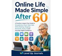 Online Life Made Simple After 60: A Practical, Jargon-Free Guide to Smartphones, Email, Video Calls, Online Banking, Shopping, Passwords, Scams, AI and Everyday Digital Confidence