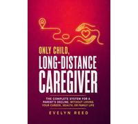 Only Child, Long-Distance Caregiver: The Complete System for a Parent's Decline, Without Losing Your Career, Health, or Family Life