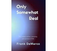 Only Somewhat Real: The Unseen Nature, Meaning and Promise of Life