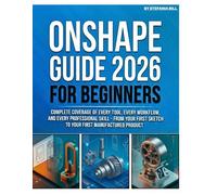 ONSHAPE GUIDE 2026 FOR BEGINNERS: Complete Coverage of Every Tool, Every Workflow, and Every Professional Skill - From Your First Sketch to Your First Manufactured Product