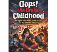 Oops! We Broke Childhood: Why Digital Life Is Driving Anxiety, Isolation, and Risk in Kids and Teens Today (Self-help Guide for Young Generation)