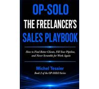 OP-SOLO THE FREELANCER'S SALES PLAYBOOK: How to Find Better Clients, Fill Your Pipeline, and Never Scramble for Work Again