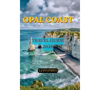 OPAL COAST TRAVEL GUIDE 2026: The Complete Guide to France's Emerald Shore, Seaside Villages, Clifftop Adventures, Local Cuisine, Hidden Beaches, and Unforgettable Coastal Escapes