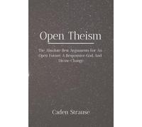 OPEN THEISM: The Absolute Best Arguments For An Open Future, A Responsive God, and Divine Change (The Totally Settled Debates Collection)