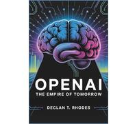 OpenAI: The Empire of Tomorrow: How One Company Changed the Course of Artificial Intelligence, and the Battles That Defined Its Legacy