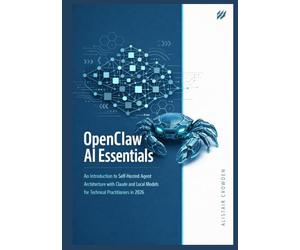 OpenClaw AI Essentials: An Introduction to Self-Hosted Agent Architecture with Claude and Local Models for Technical Practitioners in 2026.: 1 (The OpenClaw AI Engineering Series)