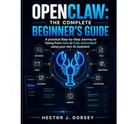 OPENCLAW: THE COMPLETE BEGINNER'S GUIDE: Your Personal AI Assistant, The Step-by-Step Journey to Going From Zero to Fully Automated