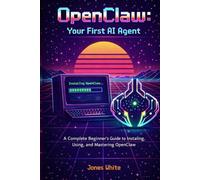 OpenClaw: Your First AI Agent: A Complete Beginner's Guide to Installing, Using, and Mastering OpenClaw