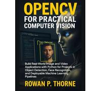 OPENCV FOR PRACTICAL COMPUTER VISION: Build Real-World Image and Video Applications with Python for Projects in Object Detection, Face Recognition, and Deployable Machine Learning Pipelines