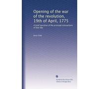 Opening of the war of the revolution, 19th of April, 1775: A brief narrative of the principal transactions of that day