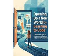 Opening Up a New World by Learning to Code: A Beginner's Guide to Programming, Careers, and Creative Possibilities