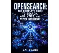 OPENSEARCH: THE COMPLETE GUIDE TO SEARCH, ANALYTICS, AND VECTOR INTELLIGENCE: Index Data, Build REST APIs, Configure Neural Search, Set Up Dashboards, and Secure Clusters on AWS and Self-Hosted