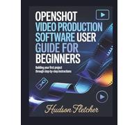 OpenShot Video Production software User Guide for Beginners: Building Your First Project Through Step-by-Step Instructions (Edit Like a Pro)
