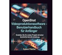OpenShot Videoproduktionssoftware - Benutzerhandbuch für Anfänger: Erstellen Sie Ihr erstes Projekt mit einer Schritt-für-Schritt-Anleitung (Edit Like a Pro)