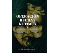 OPERACIÓN RUPHAY KUTIMUN: La Liberación de Prometeo