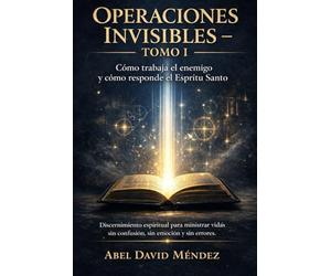 OPERACIONES INVISIBLES - TOMO I: Cómo trabaja el enemigo y cómo responde el Espíritu Santo. Discernimiento espiritual para ministrar vidas sin confusión, sin emoción y sin errores.