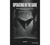 Operating in the Dark: Decision Making Under Uncertainty, Pressure, and Limited Resources: 1 (Operating in the Dark: Responsibility Series)