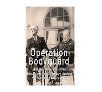 Operation Bodyguard: The History of the Allies’ Disinformation Campaign Against Nazi Germany Before D-Day