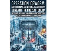 Operation Iceworm: Subterranean Nuclear Ambitions Beneath the Frozen Tundra: Missiles, Secrecy, and Absurd Architecture in Cold War Paranoia, 1958-1966