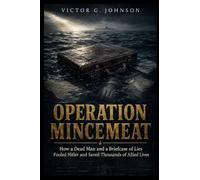 OPERATION MINCEMEAT: How a Dead Man and a Briefcase of Lies Fooled Hitler and Saved Thousands of Allied Lives